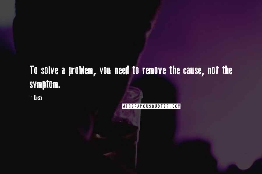 Liezi Quotes: To solve a problem, you need to remove the cause, not the symptom.