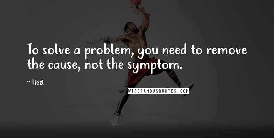 Liezi Quotes: To solve a problem, you need to remove the cause, not the symptom.