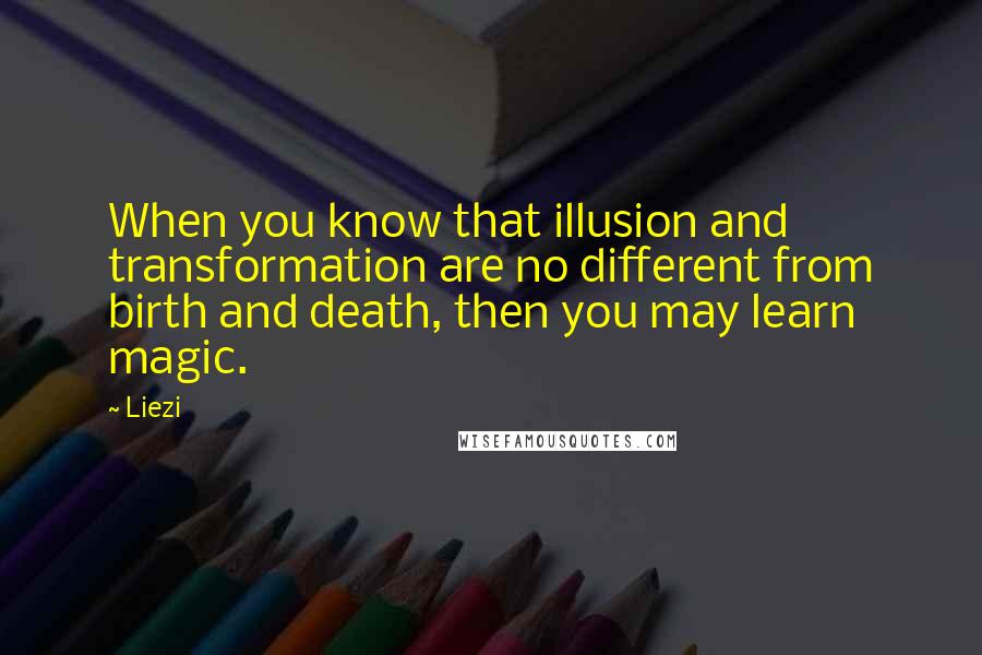 Liezi Quotes: When you know that illusion and transformation are no different from birth and death, then you may learn magic.