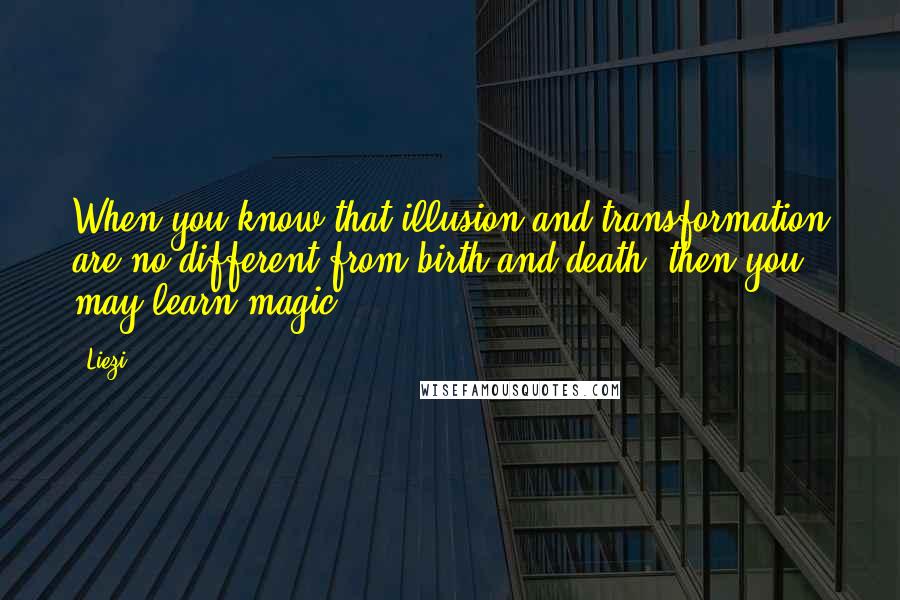 Liezi Quotes: When you know that illusion and transformation are no different from birth and death, then you may learn magic.