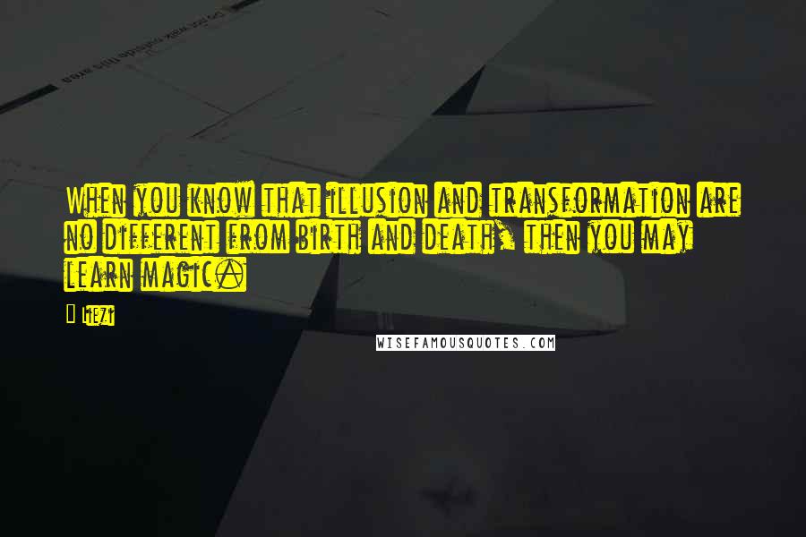 Liezi Quotes: When you know that illusion and transformation are no different from birth and death, then you may learn magic.