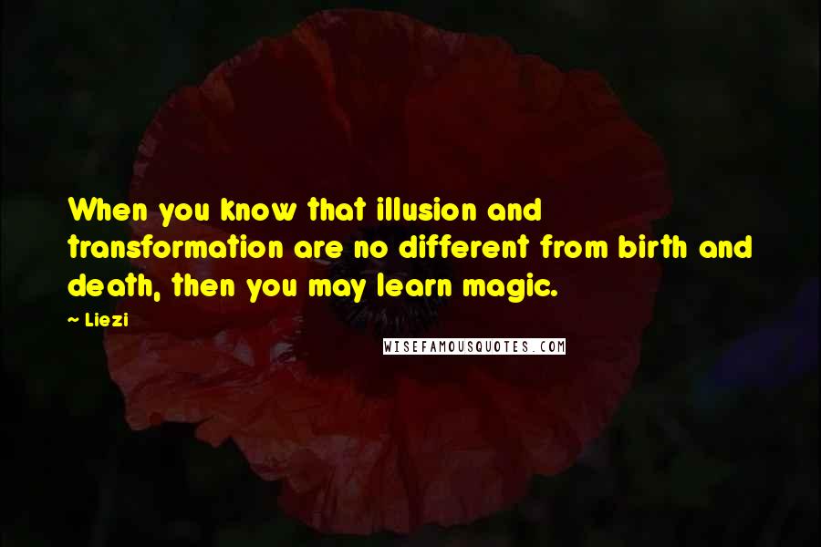 Liezi Quotes: When you know that illusion and transformation are no different from birth and death, then you may learn magic.