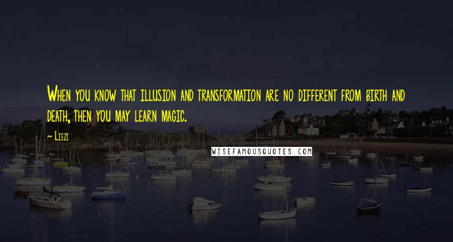 Liezi Quotes: When you know that illusion and transformation are no different from birth and death, then you may learn magic.