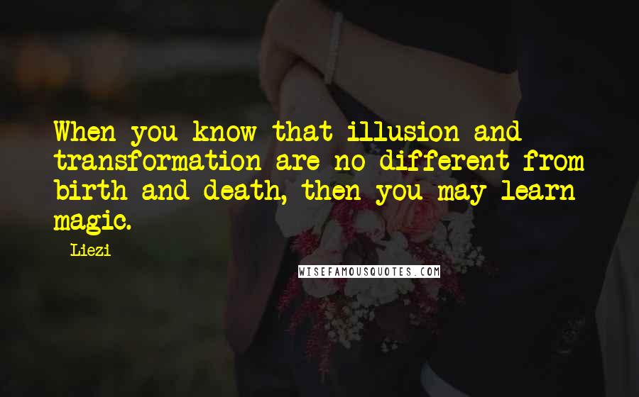 Liezi Quotes: When you know that illusion and transformation are no different from birth and death, then you may learn magic.