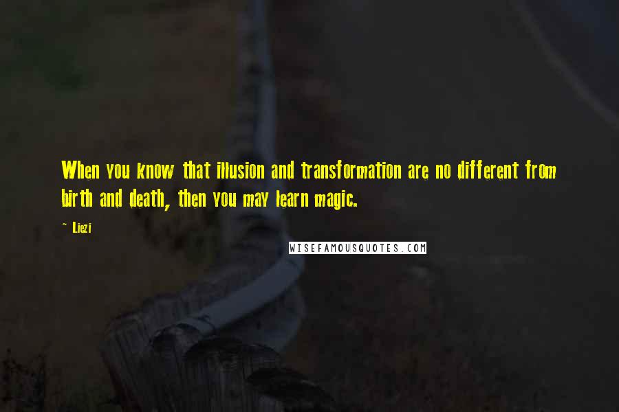 Liezi Quotes: When you know that illusion and transformation are no different from birth and death, then you may learn magic.