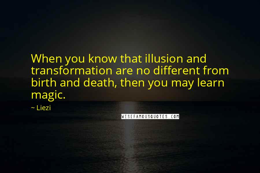 Liezi Quotes: When you know that illusion and transformation are no different from birth and death, then you may learn magic.