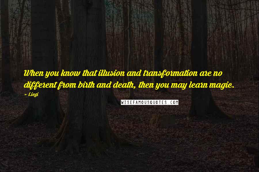 Liezi Quotes: When you know that illusion and transformation are no different from birth and death, then you may learn magic.