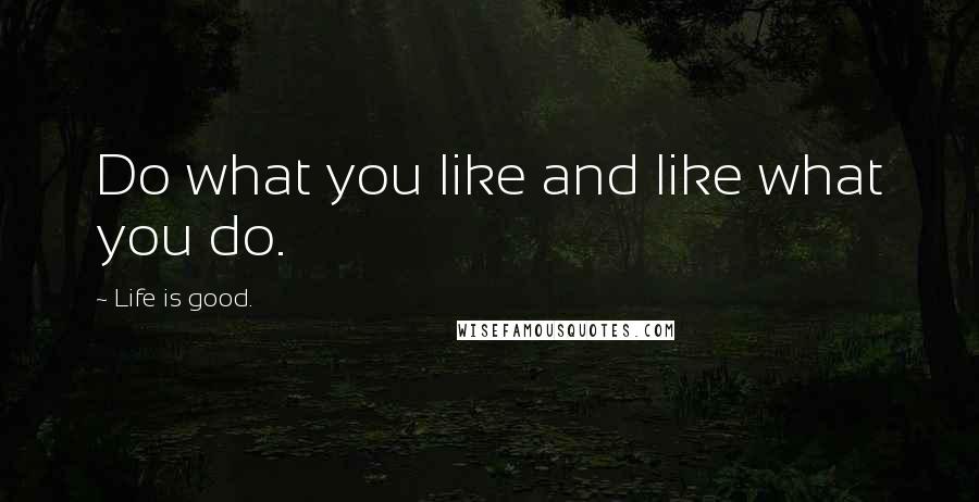 Life Is Good. Quotes: Do what you like and like what you do.