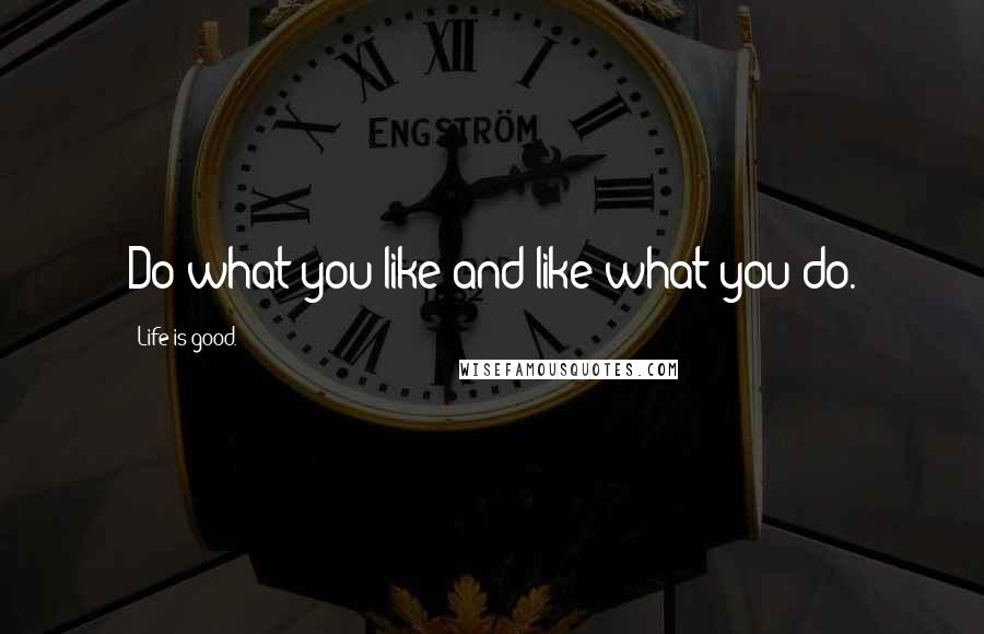 Life Is Good. Quotes: Do what you like and like what you do.