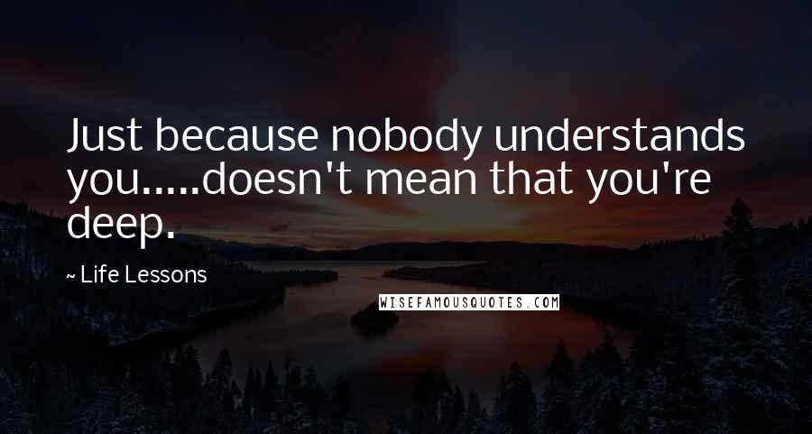 Life Lessons Quotes: Just because nobody understands you.....doesn't mean that you're deep.