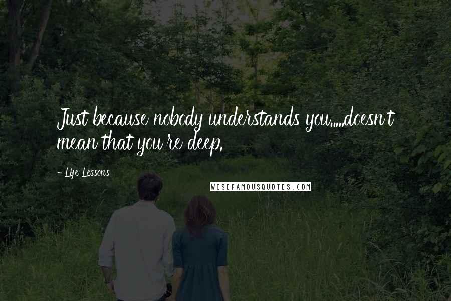Life Lessons Quotes: Just because nobody understands you.....doesn't mean that you're deep.