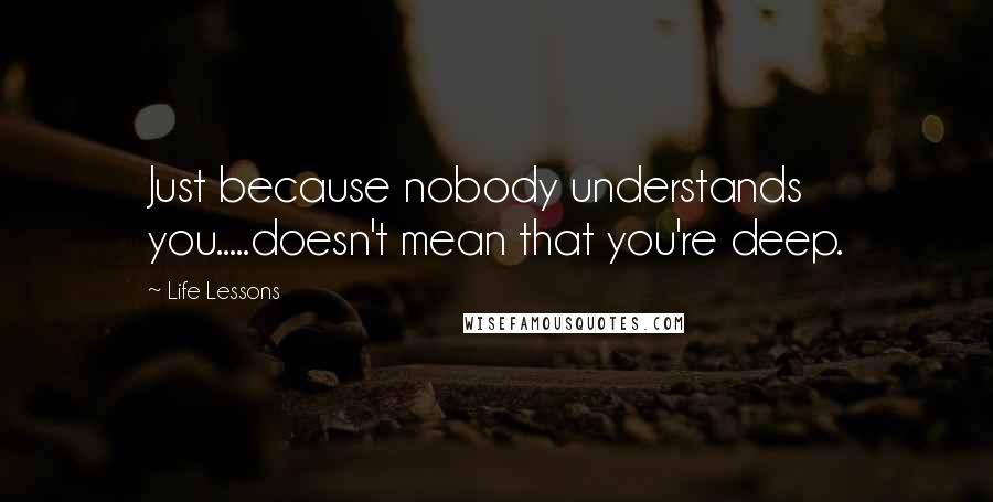 Life Lessons Quotes: Just because nobody understands you.....doesn't mean that you're deep.