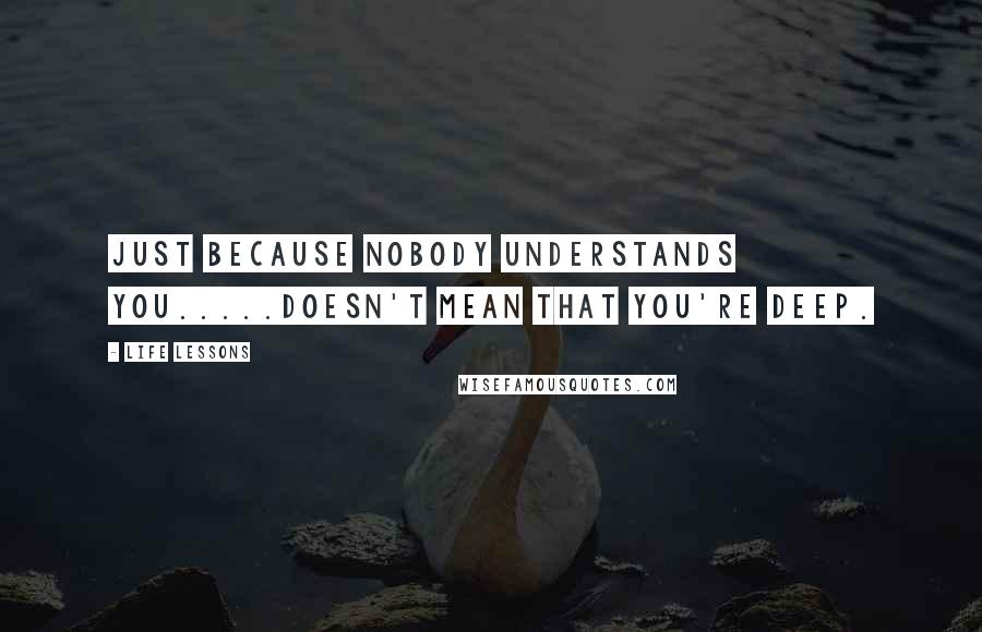 Life Lessons Quotes: Just because nobody understands you.....doesn't mean that you're deep.