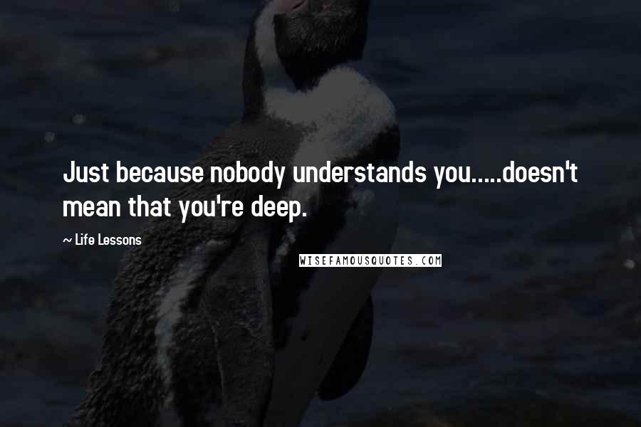 Life Lessons Quotes: Just because nobody understands you.....doesn't mean that you're deep.