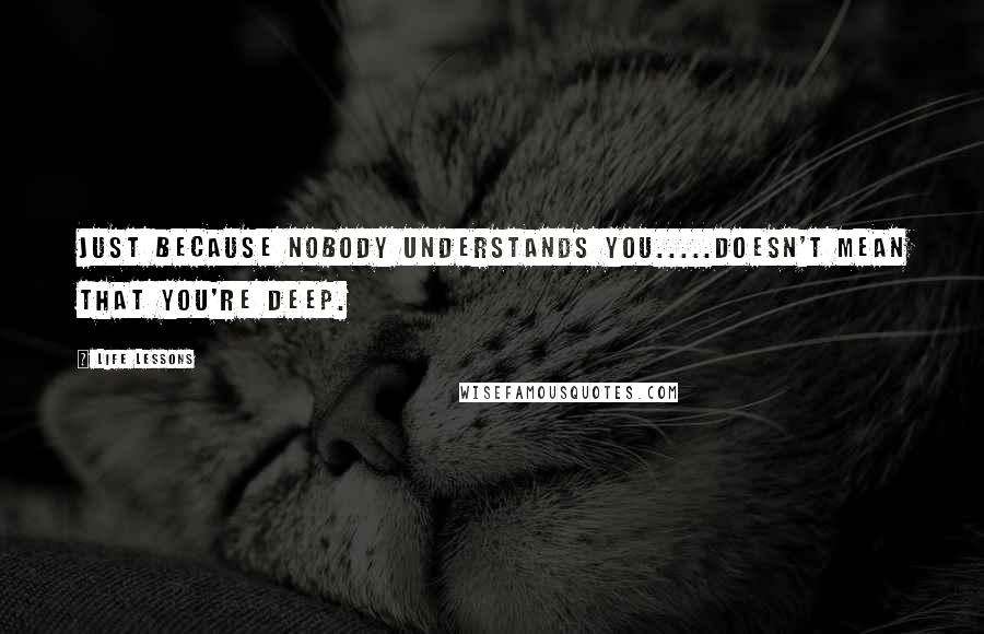 Life Lessons Quotes: Just because nobody understands you.....doesn't mean that you're deep.