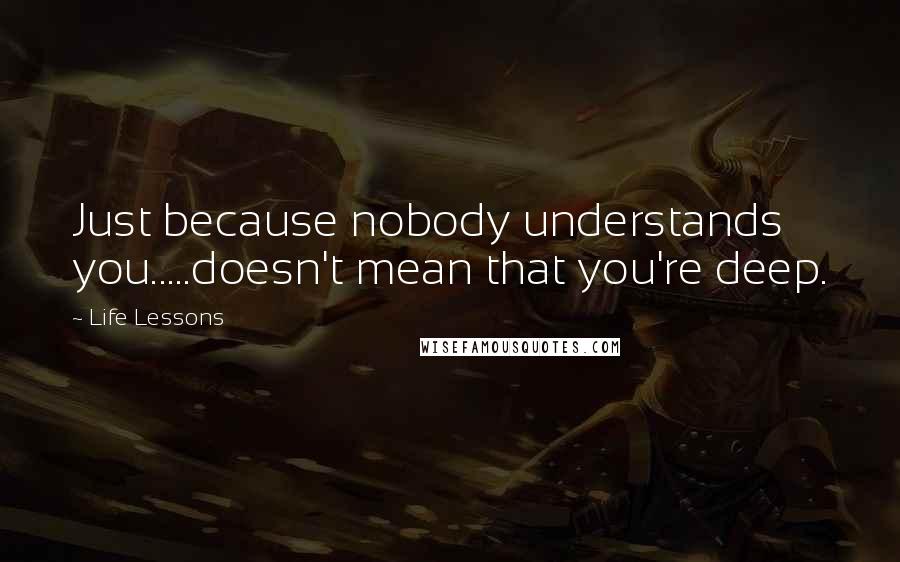 Life Lessons Quotes: Just because nobody understands you.....doesn't mean that you're deep.