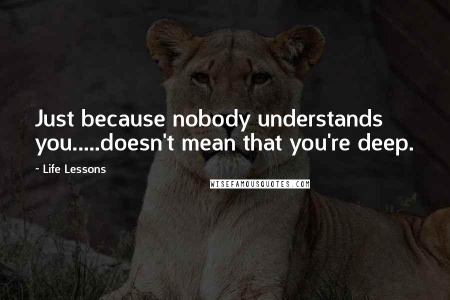 Life Lessons Quotes: Just because nobody understands you.....doesn't mean that you're deep.