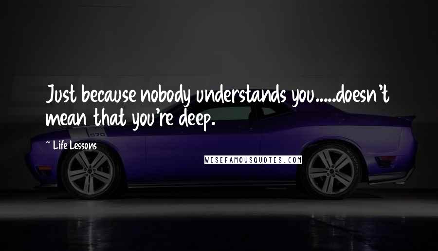 Life Lessons Quotes: Just because nobody understands you.....doesn't mean that you're deep.