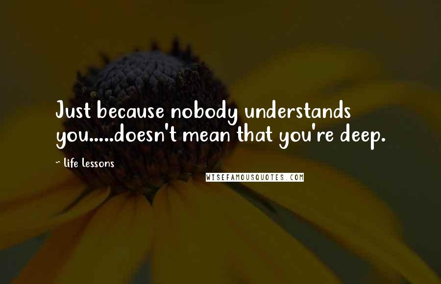 Life Lessons Quotes: Just because nobody understands you.....doesn't mean that you're deep.