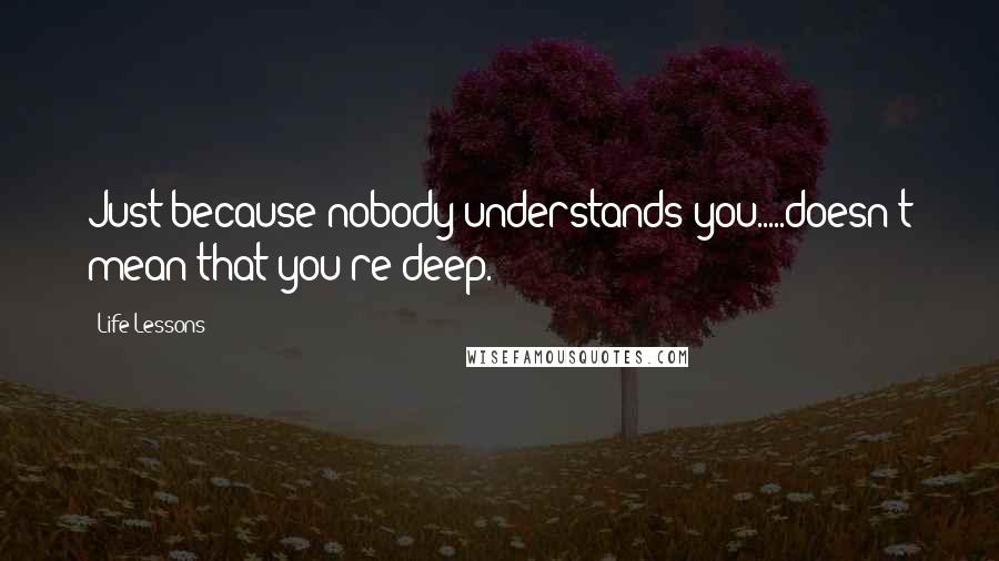 Life Lessons Quotes: Just because nobody understands you.....doesn't mean that you're deep.