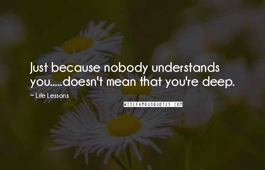 Life Lessons Quotes: Just because nobody understands you.....doesn't mean that you're deep.