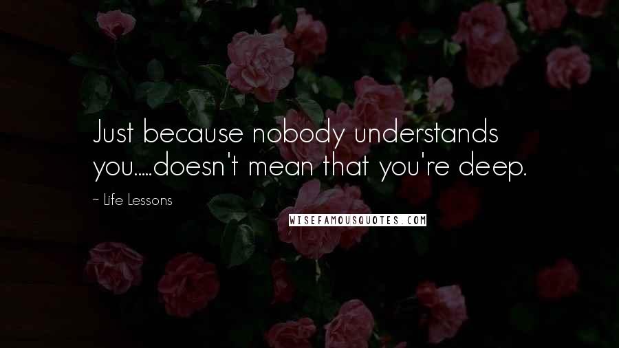 Life Lessons Quotes: Just because nobody understands you.....doesn't mean that you're deep.