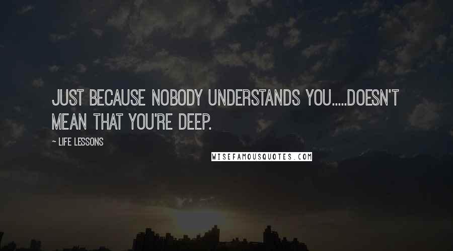 Life Lessons Quotes: Just because nobody understands you.....doesn't mean that you're deep.