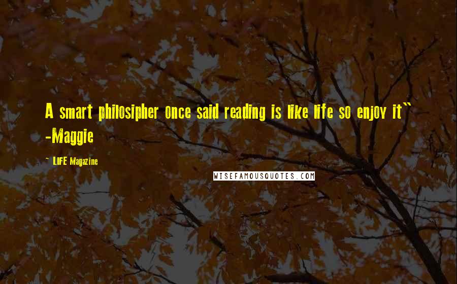 LIFE Magazine Quotes: A smart philosipher once said reading is like life so enjoy it" -Maggie