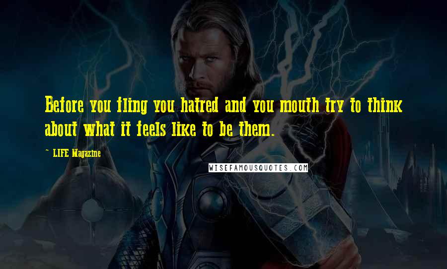 LIFE Magazine Quotes: Before you fling you hatred and you mouth try to think about what it feels like to be them.