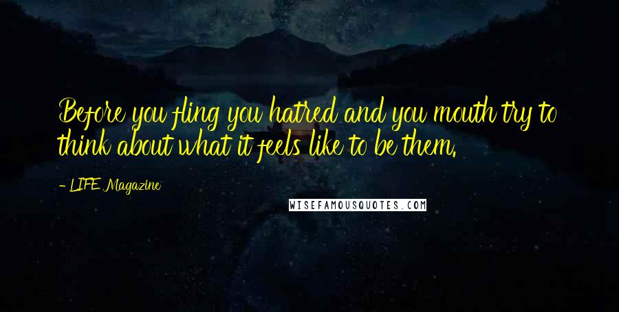 LIFE Magazine Quotes: Before you fling you hatred and you mouth try to think about what it feels like to be them.