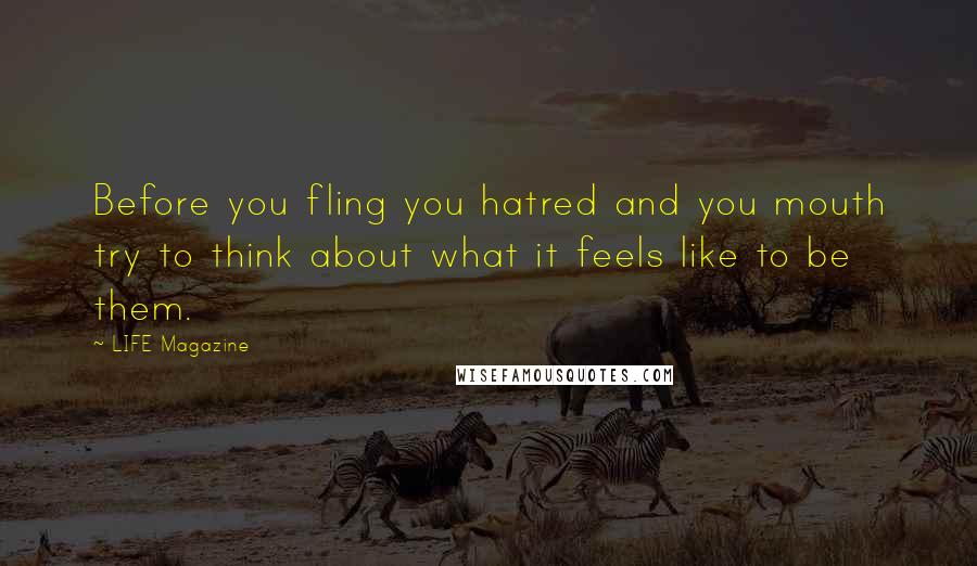 LIFE Magazine Quotes: Before you fling you hatred and you mouth try to think about what it feels like to be them.