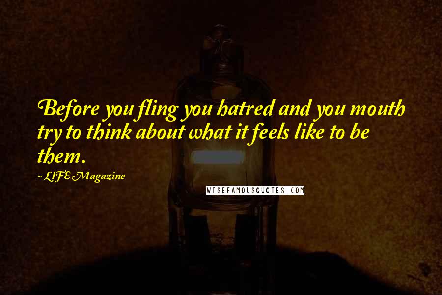 LIFE Magazine Quotes: Before you fling you hatred and you mouth try to think about what it feels like to be them.