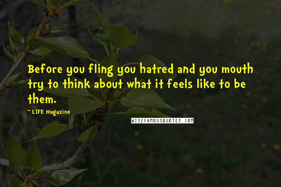 LIFE Magazine Quotes: Before you fling you hatred and you mouth try to think about what it feels like to be them.