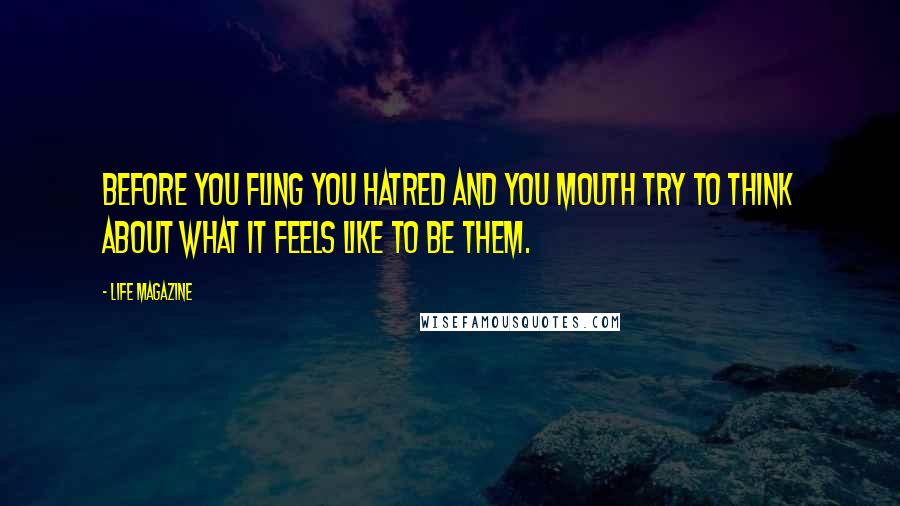 LIFE Magazine Quotes: Before you fling you hatred and you mouth try to think about what it feels like to be them.