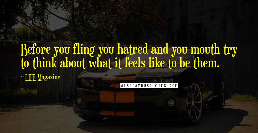 LIFE Magazine Quotes: Before you fling you hatred and you mouth try to think about what it feels like to be them.