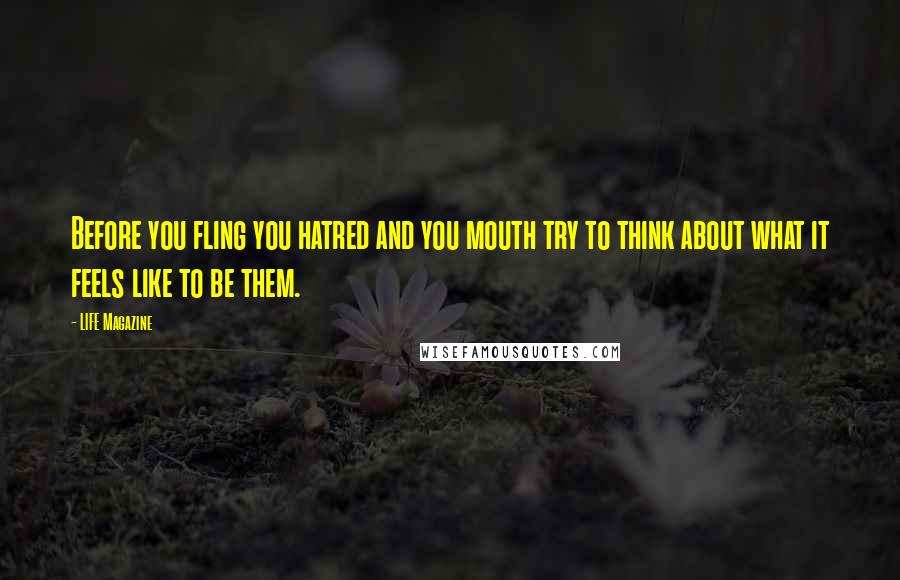 LIFE Magazine Quotes: Before you fling you hatred and you mouth try to think about what it feels like to be them.