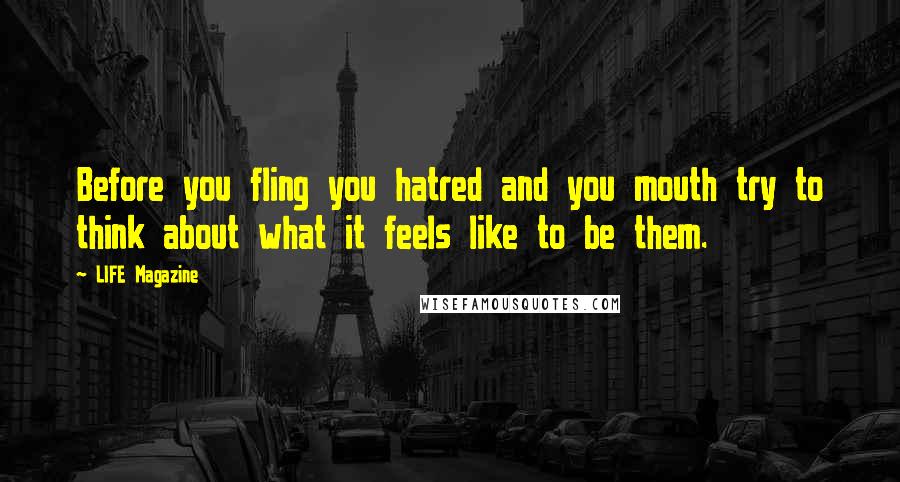 LIFE Magazine Quotes: Before you fling you hatred and you mouth try to think about what it feels like to be them.