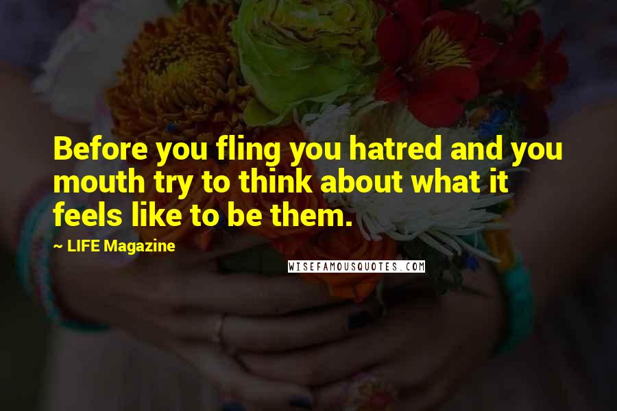 LIFE Magazine Quotes: Before you fling you hatred and you mouth try to think about what it feels like to be them.