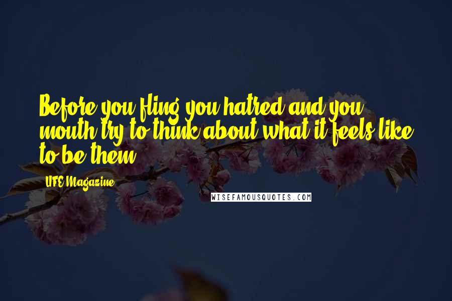 LIFE Magazine Quotes: Before you fling you hatred and you mouth try to think about what it feels like to be them.