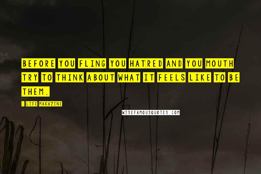 LIFE Magazine Quotes: Before you fling you hatred and you mouth try to think about what it feels like to be them.