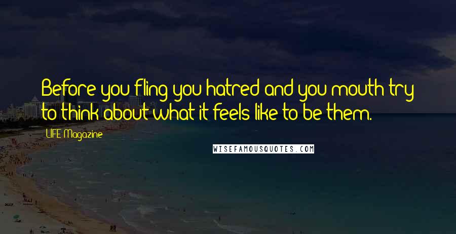 LIFE Magazine Quotes: Before you fling you hatred and you mouth try to think about what it feels like to be them.