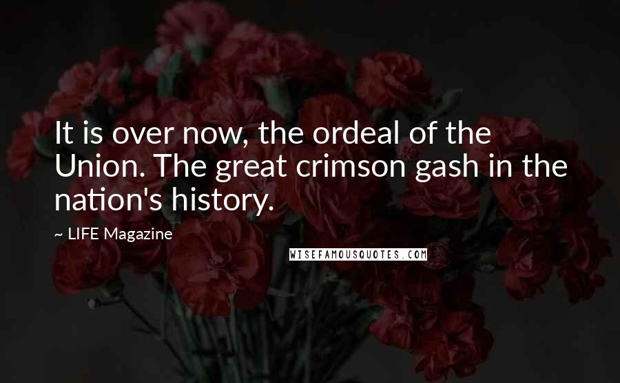 LIFE Magazine Quotes: It is over now, the ordeal of the Union. The great crimson gash in the nation's history.