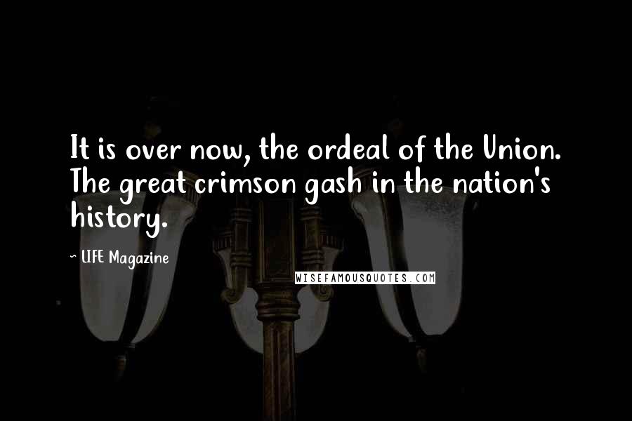 LIFE Magazine Quotes: It is over now, the ordeal of the Union. The great crimson gash in the nation's history.