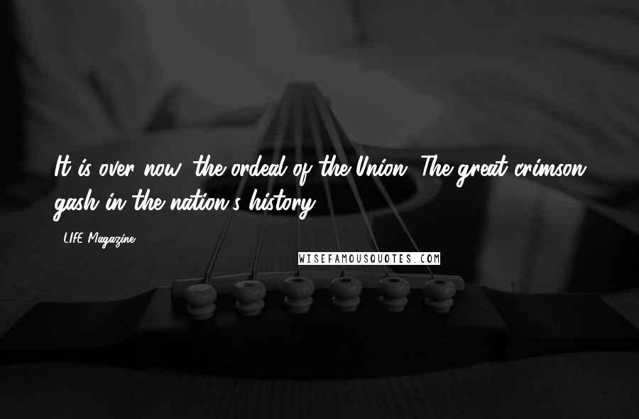 LIFE Magazine Quotes: It is over now, the ordeal of the Union. The great crimson gash in the nation's history.