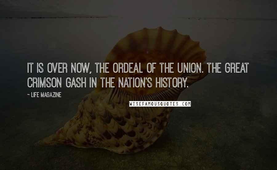 LIFE Magazine Quotes: It is over now, the ordeal of the Union. The great crimson gash in the nation's history.