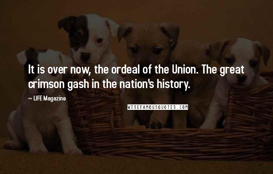 LIFE Magazine Quotes: It is over now, the ordeal of the Union. The great crimson gash in the nation's history.