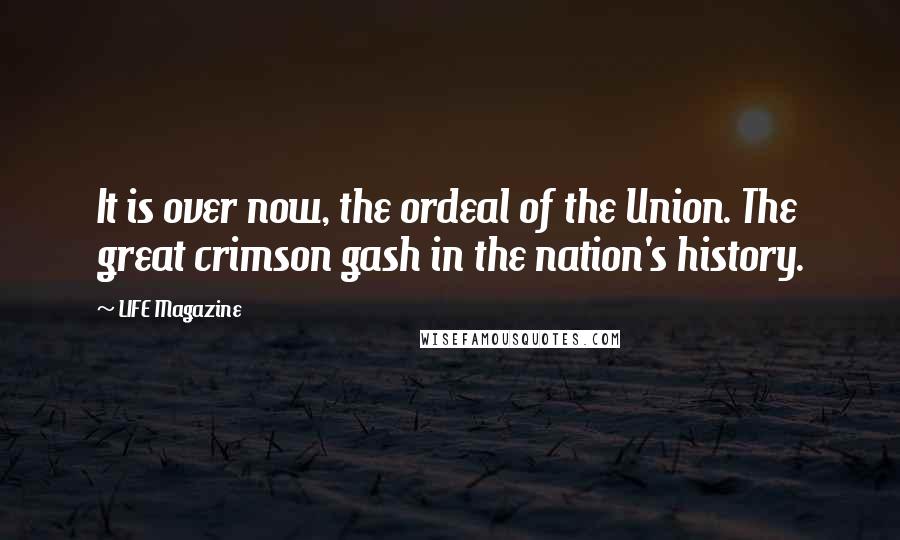 LIFE Magazine Quotes: It is over now, the ordeal of the Union. The great crimson gash in the nation's history.