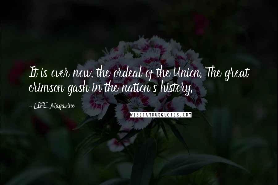 LIFE Magazine Quotes: It is over now, the ordeal of the Union. The great crimson gash in the nation's history.