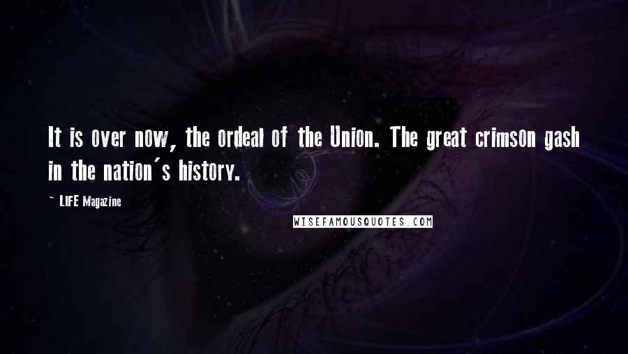 LIFE Magazine Quotes: It is over now, the ordeal of the Union. The great crimson gash in the nation's history.