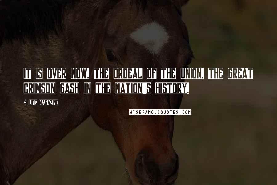LIFE Magazine Quotes: It is over now, the ordeal of the Union. The great crimson gash in the nation's history.